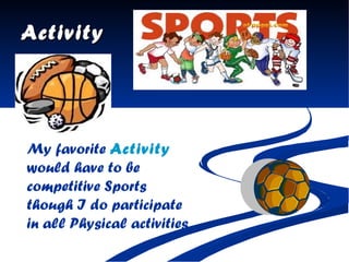 Activity My favorite  Activity  would have to be competitive Sports though I do participate in all Physical activities   