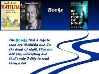 Books The  Books  that I like to read are Matilda and In the dead of night. They are all very interesting and that’s why I like to read them a lot .  Roald Dahl 