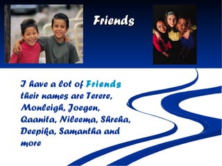 Friends I have a lot of  Friends  their names are Terere, Monleigh, Joegen, Qaanita, Nileema, Shreha, Deepika, Samantha and more 