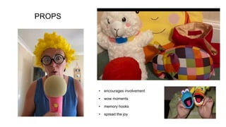 PROPS
• encourages involvement
• wow moments
• memory hooks
• spread the joy
 