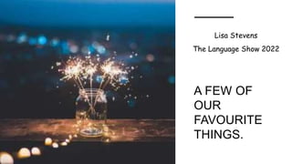 A FEW OF
OUR
FAVOURITE
THINGS.
Lisa Stevens
The Language Show 2022
 
