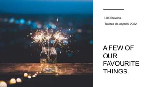 A FEW OF
OUR
FAVOURITE
THINGS.
Lisa Stevens
Talleres de español 2022
 