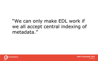 AGM 5 December 2018
CC BY-SA
“We can only make EDL work if
we all accept central indexing of
metadata.”
 