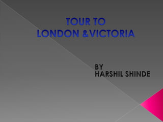 TOUR TO LONDON &VICTORIA                                          BY                                          HARSHIL SHINDE 