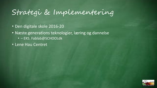 Strategi & Implementering
• Den digitale skole 2016-20
• Næste generations teknologier, læring og dannelse
• – EKS. Fablab...
