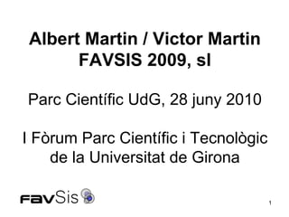 Albert Martin / Victor Martin FAVSIS 2009, sl Parc Científic UdG, 28 juny 2010 I Fòrum Parc Científic i Tecnològic de la Universitat de Girona 