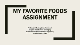 MY FAVORITE FOODS
ASSIGNMENT
Professor- Mr.Songkran Klomsook
Subject-Introduction to Lodging
Submitted by:Yeshi Choden Dorji(Yuna)
Student ID-600245
 