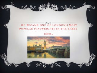 HE BECAME ONE OF LONDON'S MOST
P O P U L A R P L AY W R I G H T S I N T H E E A R LY
1890S

.

 