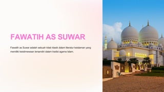 FAWATIH AS SUWAR
Fawatih as Suwar adalah sebuah kitab klasik dalam literatur keislaman yang
memiliki keistimewaan tersendiri dalam tradisi agama Islam.
 