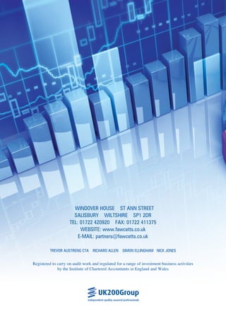 WINDOVER HOUSE  ST ANN STREET 
SALISBURY WILTSHIRE SP1 2DR
TEL: 01722 420920 FAX: 01722 411375
Website: www.fawcetts.co.uk
E-MAIL: partners@fawcetts.co.uk
TREVOR AUSTRENG CTA   RICHARD ALLEN   SIMON ELLINGHAM NICK JONES
Registered to carry on audit work and regulated for a range of investment business activities
by the Institute of Chartered Accountants in England and Wales
 