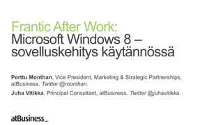 Frantic After Work:
Microsoft Windows 8 –
sovelluskehitys käytännössä
Perttu Monthan, Vice President, Marketing & Strategic Partnerships,
atBusiness. Twitter @monthan.
Juha Vitikka, Principal Consultant, atBusiness. Twitter @juhavitikka.
 