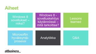 Aiheet
                   Windows 8 -
   Windows 8
                  sovelluskehitys    Lessons
  sovellukset –
                  käytännössä –      learned
     miksi?
                  mitä tarkoittaa?

   Microsoftin
   hyväksyntä-      Analytiikka       Q&A
     prosessi
 