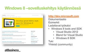 Windows 8 –sovelluskehitys käytännössä
                     http://dev.microsoft.com
                     Dokumentaatio
                     Esimerkit
                     Ladattavat työkalut
                     • Windows 8 tools and SDK
                         • Visual Studio 2012
                         • Blend for Visual Studio
                         • Windows 8 SDK
                     Tuki
                     Yhteisö (community)
 