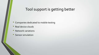 Tool support is getting better
• Companies dedicated to mobile testing
• Real device clouds
• Network variations
• Sensor simulation
 