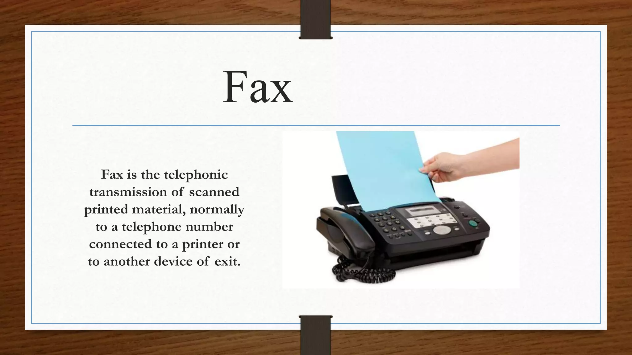 Fax
Fax is the telephonic
transmission of scanned
printed material, normally
to a telephone number
connected to a printer or
to another device of exit.