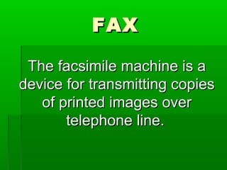 FAXFAX
The facsimile machine is aThe facsimile machine is a
device for transmitting copiesdevice for transmitting copies
of printed images overof printed images over
telephone line.telephone line.
 