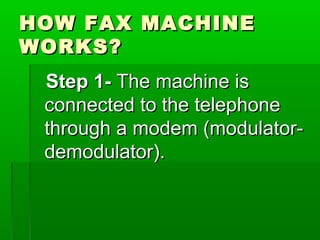 HOW FAX MACHINEHOW FAX MACHINE
WORKS?WORKS?
Step 1-Step 1- The machine isThe machine is
connected to the telephoneconnected to the telephone
through a modem (modulator-through a modem (modulator-
demodulator).demodulator).
 