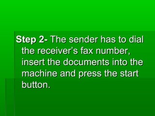 Step 2-Step 2- The sender has to dialThe sender has to dial
the receiver’s fax number,the receiver’s fax number,
insert the documents into theinsert the documents into the
machine and press the startmachine and press the start
button.button.
 