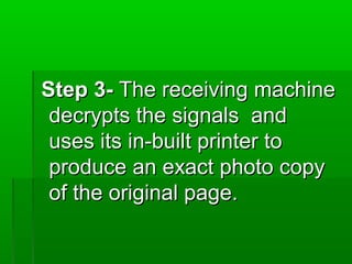 Step 3-Step 3- The receiving machineThe receiving machine
decrypts the signals anddecrypts the signals and
uses its in-built printer touses its in-built printer to
produce an exact photo copyproduce an exact photo copy
of the original page.of the original page.
 