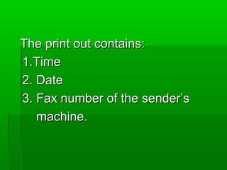 The print out contains:The print out contains:
1.Time1.Time
2. Date2. Date
3. Fax number of the sender’s3. Fax number of the sender’s
machine.machine.
 