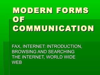 MODERN FORMSMODERN FORMS
OFOF
COMMUNICATIONCOMMUNICATION
FAX, INTERNET: INTRODUCTION,FAX, INTERNET: INTRODUCTION,
BROWSING AND SEARCHINGBROWSING AND SEARCHING
THE INTERNET, WORLD WIDETHE INTERNET, WORLD WIDE
WEBWEB
 