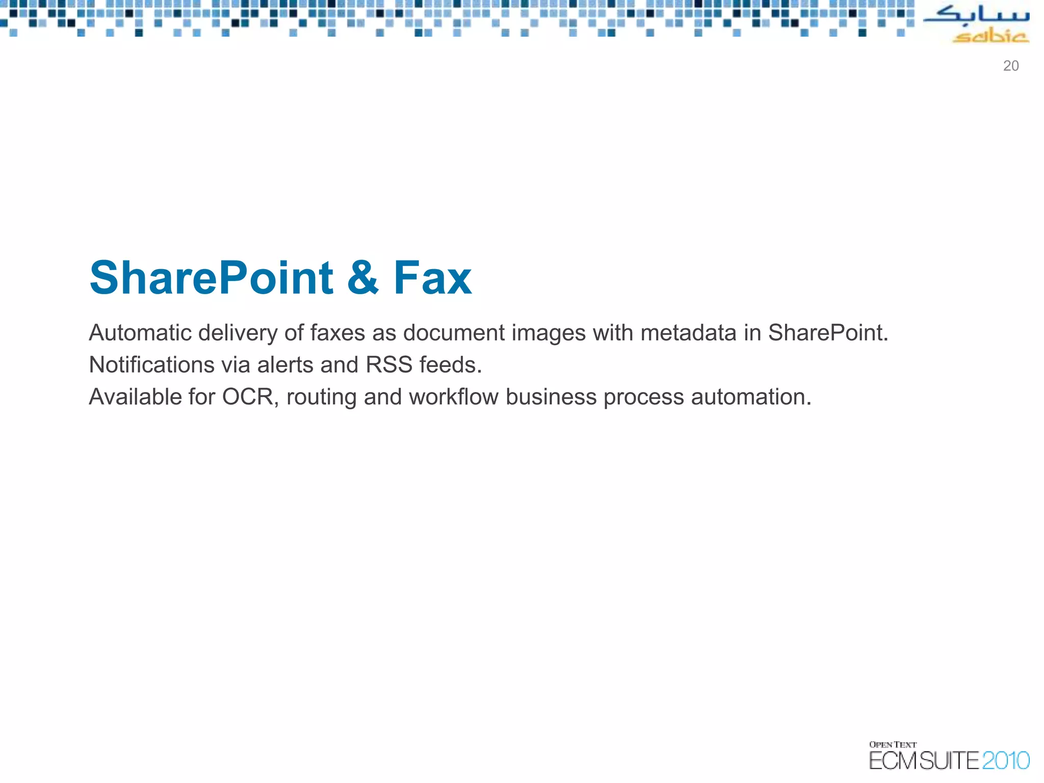 20




SharePoint & Fax
Automatic delivery of faxes as document images with metadata in SharePoint.
Notifications via alerts and RSS feeds.
Available for OCR, routing and workflow business process automation.
 
