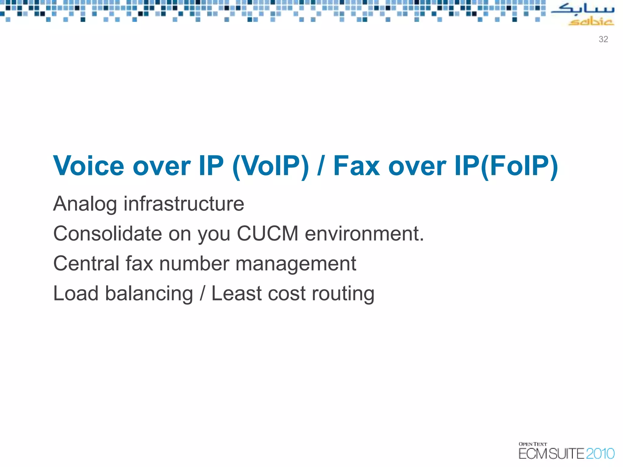 32




Voice over IP (VoIP) / Fax over IP(FoIP)
Analog infrastructure
Consolidate on you CUCM environment.
Central fax number management
Load balancing / Least cost routing
 