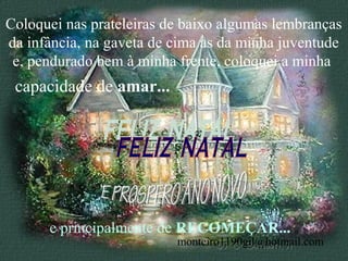 Coloquei nas prateleiras de baixo algumas lembranças
da infância, na gaveta de cima as da minha juventude
 e, pendurado bem à minha frente, coloquei a minha
 capacidade de amar...




      e principalmente de RECOMEÇAR...
                          monteiro1190gil@hotmail.com
 