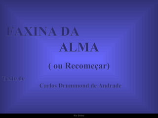 FAXINA DA  ALMA ( ou Recomeçar) Texto de  Carlos Drummond de Andrade 