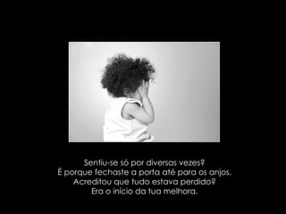 Sentiu-se só por diversas vezes? É porque fechaste a porta até para os anjos. Acreditou que tudo estava perdido? Era o início da tua melhora. 