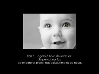 Pois é... agora é hora de reiniciar,  de pensar na  luz, de encontrar prazer nas coisas simples de novo.  