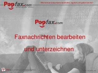 Easy, inexpensive…Effective ! 
Popfax.com, professional fax services, worldwide 
Popfax – SF140720 – EN 
How to edit, sign and fax documents 
Einfach, günstig…Effizient ! 
0P3o.1p1fa.2x0.c1om4 , der weltweiten profesioneller Fax Service 
Wie können Dokumente bearbeitet, signiert und gefaxt werden 
DE 
Faxnachrichten bearbeiten 
und unterzeichnen 
 