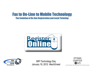 Fax to On-Line to Mobile Technology The Evolution of On-line Registration and event Ticketing MPI Technology Day January 19, 2012  #tech2meet 