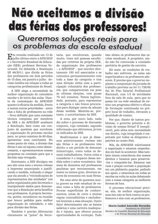 Não aceitamos a divisão
das férias dos professores!
     Queremos soluções reais para
    os problemas da escola estadual
E    m reunião realizada em 13 de
     julho último entre a APEOESP
e o Secretário Estadual da Educa-
                                       taria, que envolveram, quando
                                       muito, vinte mil pessoas escolhi-
                                       das por critérios da própria SEE,
                                                                            isso afasta os professores das es-
                                                                            colas estaduais. A propósito, ain-
                                                                            da não foi convocada a comissão
ção (SEE), professor Herman Vo-        da organização dos professores       paritária de gestão da carreira.
orwald, foi debatida a Resolução       – a APEOESP – que envolve dire-          Há mais: as condições de tra-
SE 44/2011, que divide as férias       tamente 180 mil associados e se      balho são sofríveis, as salas são
dos professores em dois períodos       comunica permanentemente com         superlotados e os professores ado-
de 15 dias, em janeiro e julho: de-    toda a base da categoria e tem       ecem. É preciso que o governo im-
cisão inédita em relação a todas as    uma direção eleita com a parti-      plante a composição da jornada de
categorias profissionais do Brasil.    cipação voluntária dos professo-     trabalho prevista na lei 11.738/08
    A SEE alega a necessidade de       res, que compareceram em peso        (lei do Piso Salarial Profissional
melhor organização do calendário       às ultimas eleições, com quase       Nacional), com 1/3 de atividades
escolar e do início das aulas. Dian-   70 mil votantes. Temos legitimi-     fora da sala de aula, para que se
te da contestação da APEOESP           dade, portanto, para representar     possa ter na rede estadual de en-
quanto à eficácia da medida, frente    a categoria e não fomos procura-     sino um programa efetivo e eficaz
a tantas outras prioridades – entre    dos para dialogar antes da adoção    de formação continuada no pró-
elas a falta de professores na rede    dessa medida. Mantém-se, por-        prio local de trabalho, elevando a
– ficou definido que uma comissão      tanto, o autoritarismo da SEE.       qualidade de ensino.
técnica composta por membros              A nota, por outro lado, nada          Por que, diante de tantos pro-
da SEE e da APEOESP analisará          diz sobre o processo de discussão    blemas, o governo prioriza a di-
a Resolução, bem como um con-          conjunto, cuja comissão, segundo     visão de nossas férias? É inexpli-
junto de questões que envolvem         informação que obtivemos, já tem     cável, pois afeta sem necessidade
a organização do processo escolar      os indicados da SEE.                 um direito, cuja integridade é res-
para, no prazo máximo de 60 dias,         Reafirmamos o que já disse-       peitada por todos os dirigentes e
apresentar suas conclusões. No         mos anteriormente: recesso não       patrões no nosso País.
nosso ponto de vista, a divisão das    são férias e os professores têm          Nós, da APEOESP valorizamos
                                                                                                  ,
férias é não só injusta como desne-    direito a um período de descanso     a negociação e estamos empenha-
cessária, e apresentaremos nossas      ininterrupto, como todos os de-      dos em fazê-la acontecer. Mas tam-
propostas na comissão para que a       mais trabalhadores. Outra coisa a    bém temos consciência dos nossos
decisão seja revogada.                 considerar é o impacto dessa me-     direitos e lutamos para preservá-
    Entretanto, a SEE divulgou em      dida sobre o setor econômico. São    -los e conquistá-los. Estamos nas
seu site uma nota e enviou release     mais de duzentos mil professores     ruas e praças ouvindo a população
à imprensa anunciando e justifi-       paulistas que movimentam, em         em um plebiscito popular, pedindo
cando a medida, voltando a alegar      maior ou menor grau, diversos se-    seu apoio, e estaremos em todas as
que ela atende a “reivindicações de    tores da economia em suas férias.    escolas na volta às aulas debatendo
representantes das entidades” nos         Há uma série de questões mui-     com a nossa categoria as melhores
polos organizados pela Secretaria e    to graves na rede estadual de en-    formas de luta.
manipulando dados para demons-         sino como a falta de professores.        O processo educacional preci-
trar que a Resolução seria benéfica    Provas superficiais de conheci-      sa, sim, de melhor organização,
aos professores. A própria Secreta-    mentos, notas de corte e muitas      mas isto não se fará contra os pro-
ria, porém, reconheceu na reunião      regras contraditórias e excluden-    fessores e sim com os professores.
que houve pedidos para melhor          tes levaram a essa situação. Outro
organização do calendário, e não       fator determinante são os baixos       Maria Izabel Azevedo Noronha
para divisão das férias.               salários e uma carreira inadequa-                     Presidenta da APEOESP
    Também é preciso diferenciar       da e injusta, que oferece poucas     Membro do Conselho Nacional de Educação
                                                                                   e do Fórum Nacional de Educação
claramente os “polos” da Secre-        oportunidades de evolução. Tudo
 