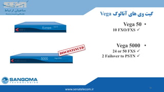 10
‫آنالوگ‬ ‫های‬ ‫وی‬ ‫گیت‬Vega
www.senatelecom.ir
•Vega 50
10 FXO/FXS
•Vega 5000
24 or 50 FXS
2 Failover to PSTN
 