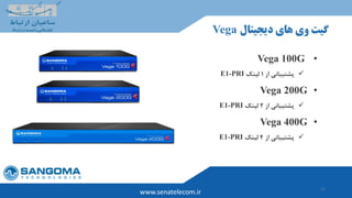 15
‫دیجیتال‬ ‫های‬ ‫وی‬ ‫گیت‬Vega
www.senatelecom.ir
•Vega 100G
‫از‬ ‫پشتیبانی‬1‫لینک‬E1-PRI
•Vega 200G
‫از‬ ‫پشتیبانی‬2‫لینک‬E1-PRI
•Vega 400G
‫از‬ ‫پشتیبانی‬4‫لینک‬E1-PRI
 