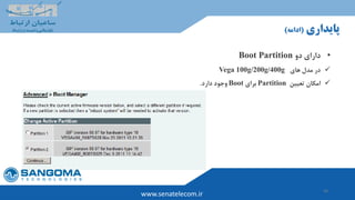 26
www.senatelecom.ir
‫پایداری‬(‫ادامه‬)
•‫دو‬ ‫دارای‬Boot Partition
‫های‬ ‫مدل‬ ‫در‬Vega 100g/200g/400g
‫امکان‬‫تعیین‬Partition‫برای‬Boot‫وجود‬‫دارد‬.
 