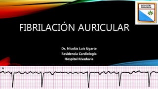 FIBRILACIÓN AURICULAR
Dr. Nicolás Luis Ugarte
Residencia Cardiología
Hospital Rivadavia
 