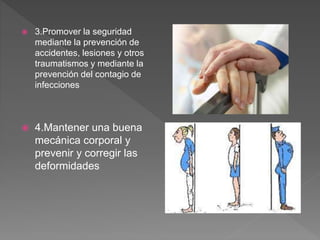  3.Promover la seguridad
mediante la prevención de
accidentes, lesiones y otros
traumatismos y mediante la
prevención del contagio de
infecciones
 4.Mantener una buena
mecánica corporal y
prevenir y corregir las
deformidades
 