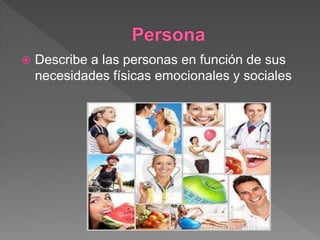 Describe a las personas en función de sus
necesidades físicas emocionales y sociales
 
