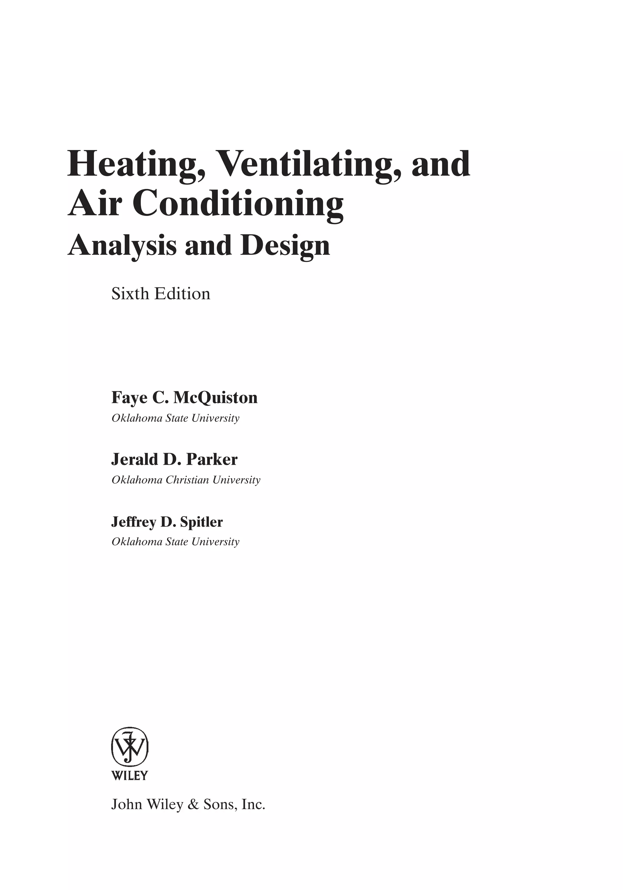 Heating, Ventilating, and
Air Conditioning
Analysis and Design
Sixth Edition
Faye C. McQuiston
Oklahoma State University
Jerald D. Parker
Oklahoma Christian University
Jeffrey D. Spitler
Oklahoma State University
John Wiley & Sons, Inc.
FrontMatter.qxd 6/15/04 4:06 PM Page iii
 
