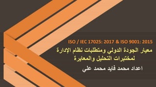 ‫الدولي‬ ‫الجودة‬ ‫معيار‬‫و‬‫اإلدارة‬ ‫نظام‬ ‫متطلبات‬
‫والمعايرة‬ ‫التحليل‬ ‫لمختبرات‬
‫علي‬ ‫محمد‬ ‫فايد‬ ‫محمد‬ ‫اعداد‬
ISO / IEC 17025: 2017 & ISO 9001: 2015
 