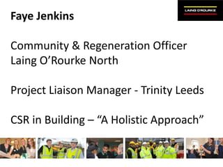 Faye Jenkins

Community & Regeneration Officer
Laing O’Rourke North

Project Liaison Manager - Trinity Leeds

CSR in Building – “A Holistic Approach”
 