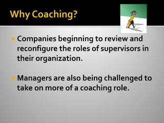 Why Coaching?Companies beginning to review and reconfigure the roles of supervisors in their organization. Managers are also being challenged to take on more of a coaching role. 