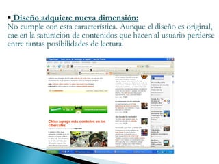 Diseño adquiere nueva dimensión: No cumple con esta característica. Aunque el diseño es original, cae en la saturación de contenidos que hacen al usuario perderse entre tantas posibilidades de lectura. 