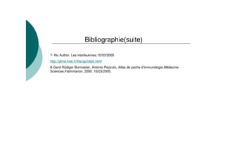 Bibliographie(suite)

7- No Author. Les interleukines.15/03/2005
http://gfme.free.fr/therap/interl.html
8-Gerd-Rüdiger Burmester. Antonio Pezzuto. Atlas de poche d’immunologie.Médecine-
Sciences.Flammarion. 2000. 16/03/2005.
 