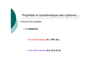 Propriétés et caractéristiques des cytokines

Peuvent être classées:


   en catégories




       Pro-inflammatoires (IL1, TNF, IL6)




       Anti-inflammatoires (IL4, IL13, IL10)
 