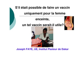 S’il était possible de faire un vaccin
uniquement pour la femme
enceinte,
un tel vaccin serait-il utile?
Joseph FAYE, UE, Institut Pasteur de Dakar
 