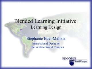 Blended Learning Initiative  Learning Design Stephanie Edel-Malizia Instructional Designer Penn State World Campus 