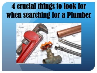 4 crucial things to look for
when searching for a Plumber
 